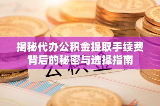 兴县揭秘代办公积金提取手续费背后的秘密与选择指南