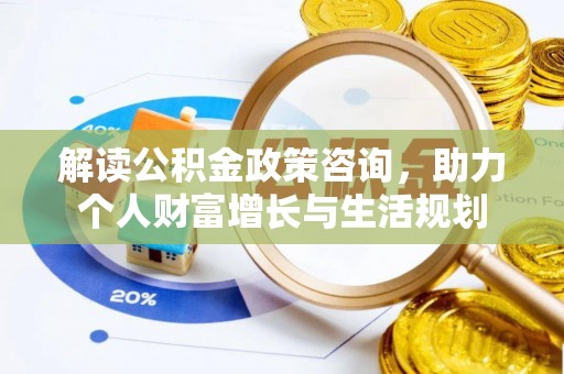 兴县解读公积金政策咨询，助力个人财富增长与生活规划