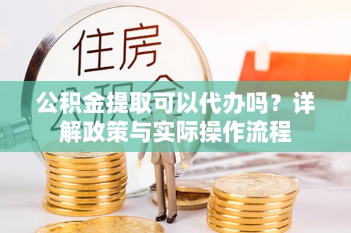 兴县公积金提取可以代办吗？详解政策与实际操作流程