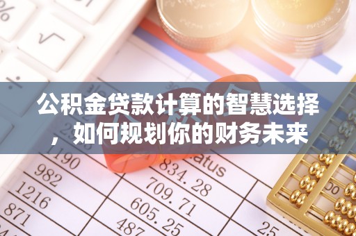 兴县公积金贷款计算的智慧选择，如何规划你的财务未来