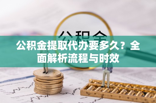 兴县公积金提取代办要多久？全面解析流程与时效