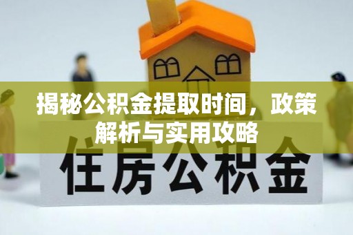 兴县揭秘公积金提取时间，政策解析与实用攻略