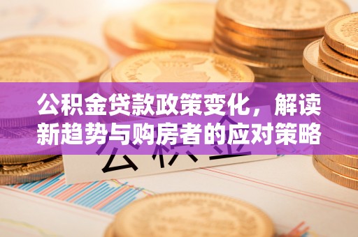 兴县公积金贷款政策变化，解读新趋势与购房者的应对策略