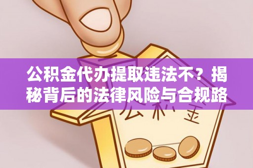 兴县公积金代办提取违法不？揭秘背后的法律风险与合规路径