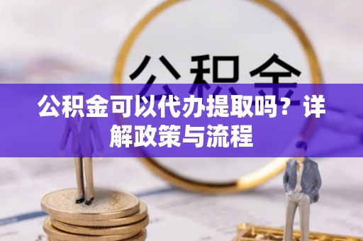 兴县公积金可以代办提取吗？详解政策与流程