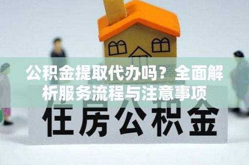 兴县公积金提取代办吗？全面解析服务流程与注意事项