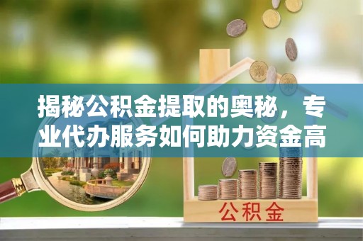 兴县揭秘公积金提取的奥秘，专业代办服务如何助力资金高效管理