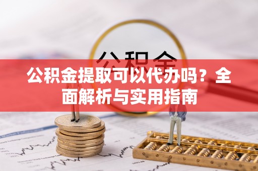 兴县公积金提取可以代办吗？全面解析与实用指南