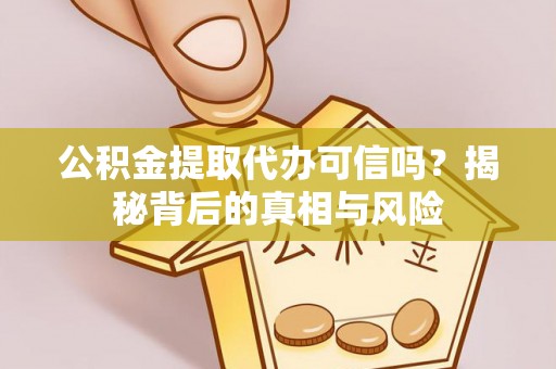 兴县公积金提取代办可信吗？揭秘背后的真相与风险