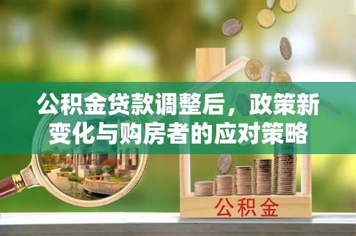 兴县公积金贷款调整后，政策新变化与购房者的应对策略