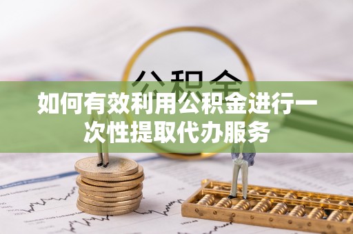 兴县如何有效利用公积金进行一次性提取代办服务