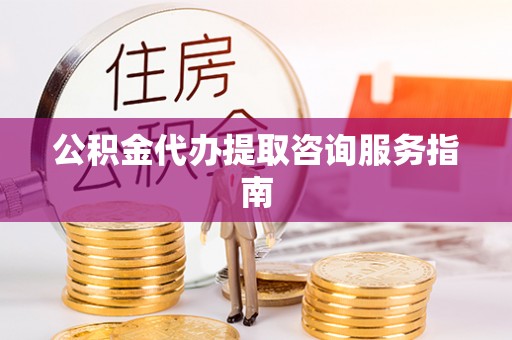 兴县公积金代办提取咨询服务指南