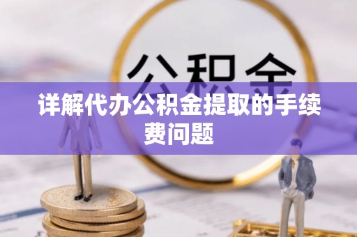 兴县详解代办公积金提取的手续费问题