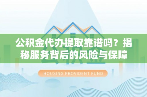 兴县公积金代办提取靠谱吗？揭秘服务背后的风险与保障