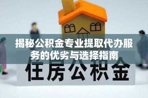 兴县揭秘公积金专业提取代办服务的优劣与选择指南