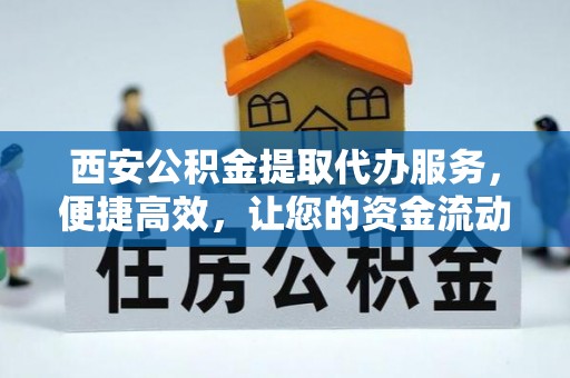 兴县西安公积金提取代办服务，便捷高效，让您的资金流动更灵活