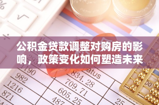 兴县公积金贷款调整对购房的影响，政策变化如何塑造未来住房市场