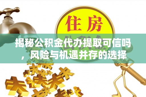 兴县揭秘公积金代办提取可信吗，风险与机遇并存的选择