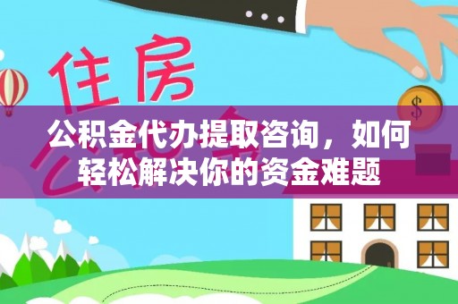 兴县公积金代办提取咨询，如何轻松解决你的资金难题