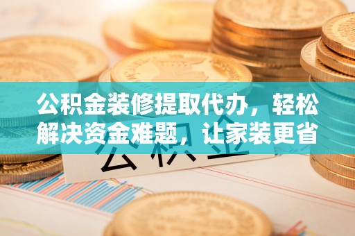 兴县公积金装修提取代办，轻松解决资金难题，让家装更省心
