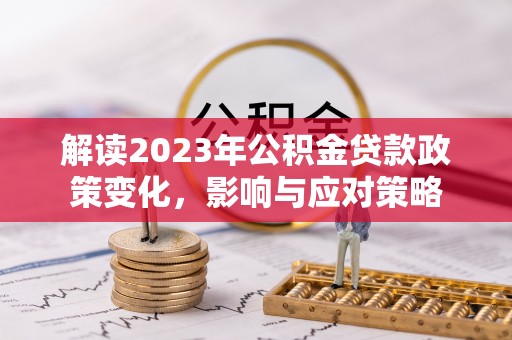 兴县解读2023年公积金贷款政策变化，影响与应对策略