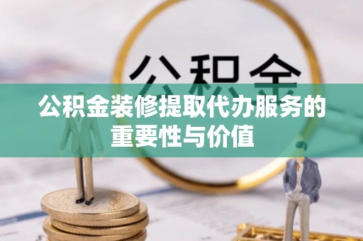 兴县公积金装修提取代办服务的重要性与价值