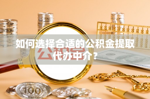兴县如何选择合适的公积金提取代办中介？