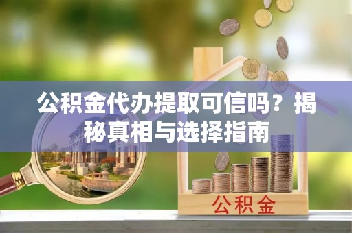兴县公积金代办提取可信吗？揭秘真相与选择指南