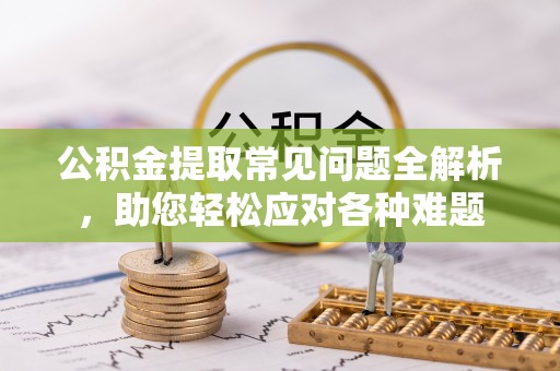 兴县公积金提取常见问题全解析，助您轻松应对各种难题