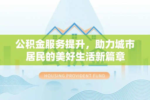 兴县公积金服务提升，助力城市居民的美好生活新篇章