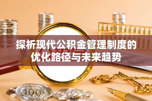 兴县探析现代公积金管理制度的优化路径与未来趋势