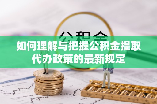 兴县如何理解与把握公积金提取代办政策的最新规定