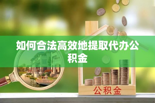 兴县如何合法高效地提取代办公积金