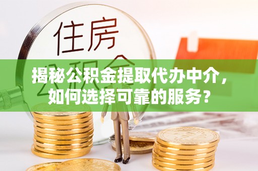 兴县揭秘公积金提取代办中介，如何选择可靠的服务？