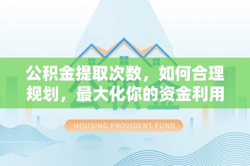 兴县公积金提取次数，如何合理规划，最大化你的资金利用