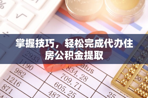 兴县掌握技巧，轻松完成代办住房公积金提取