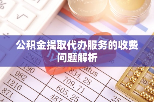 兴县公积金提取代办服务的收费问题解析