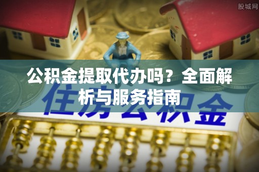 兴县公积金提取代办吗？全面解析与服务指南