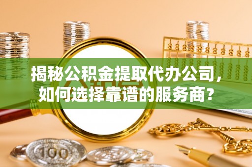 兴县揭秘公积金提取代办公司，如何选择靠谱的服务商？