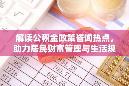兴县解读公积金政策咨询热点，助力居民财富管理与生活规划