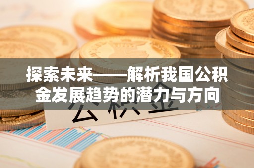 兴县探索未来——解析我国公积金发展趋势的潜力与方向
