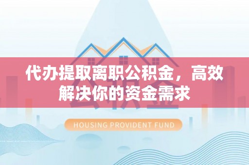 兴县代办提取离职公积金，高效解决你的资金需求