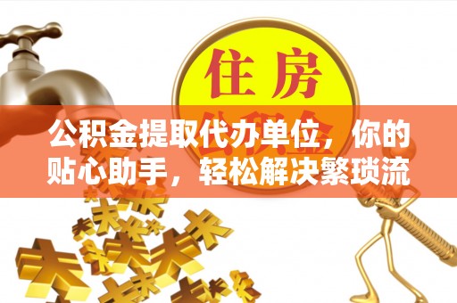 兴县公积金提取代办单位，你的贴心助手，轻松解决繁琐流程