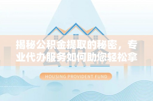 兴县揭秘公积金提取的秘密，专业代办服务如何助您轻松拿钱