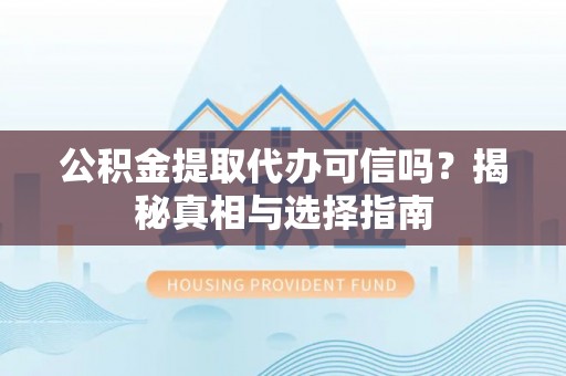 兴县公积金提取代办可信吗？揭秘真相与选择指南