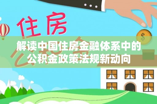 兴县解读中国住房金融体系中的公积金政策法规新动向