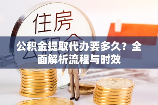 兴县公积金提取代办要多久？全面解析流程与时效