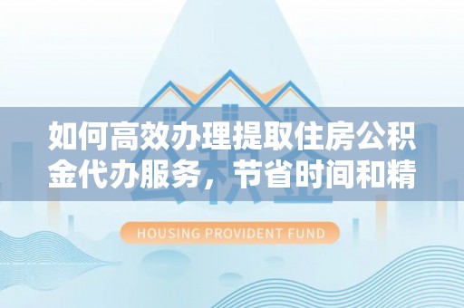 兴县如何高效办理提取住房公积金代办服务，节省时间和精力