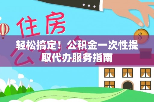兴县轻松搞定！公积金一次性提取代办服务指南