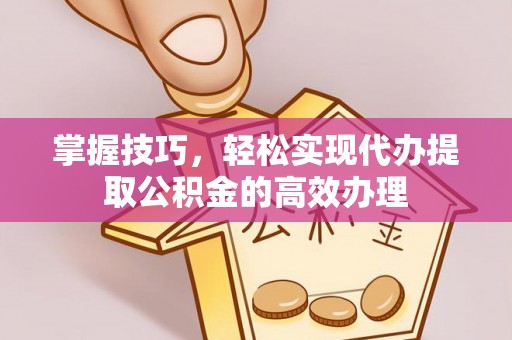 兴县掌握技巧，轻松实现代办提取公积金的高效办理
